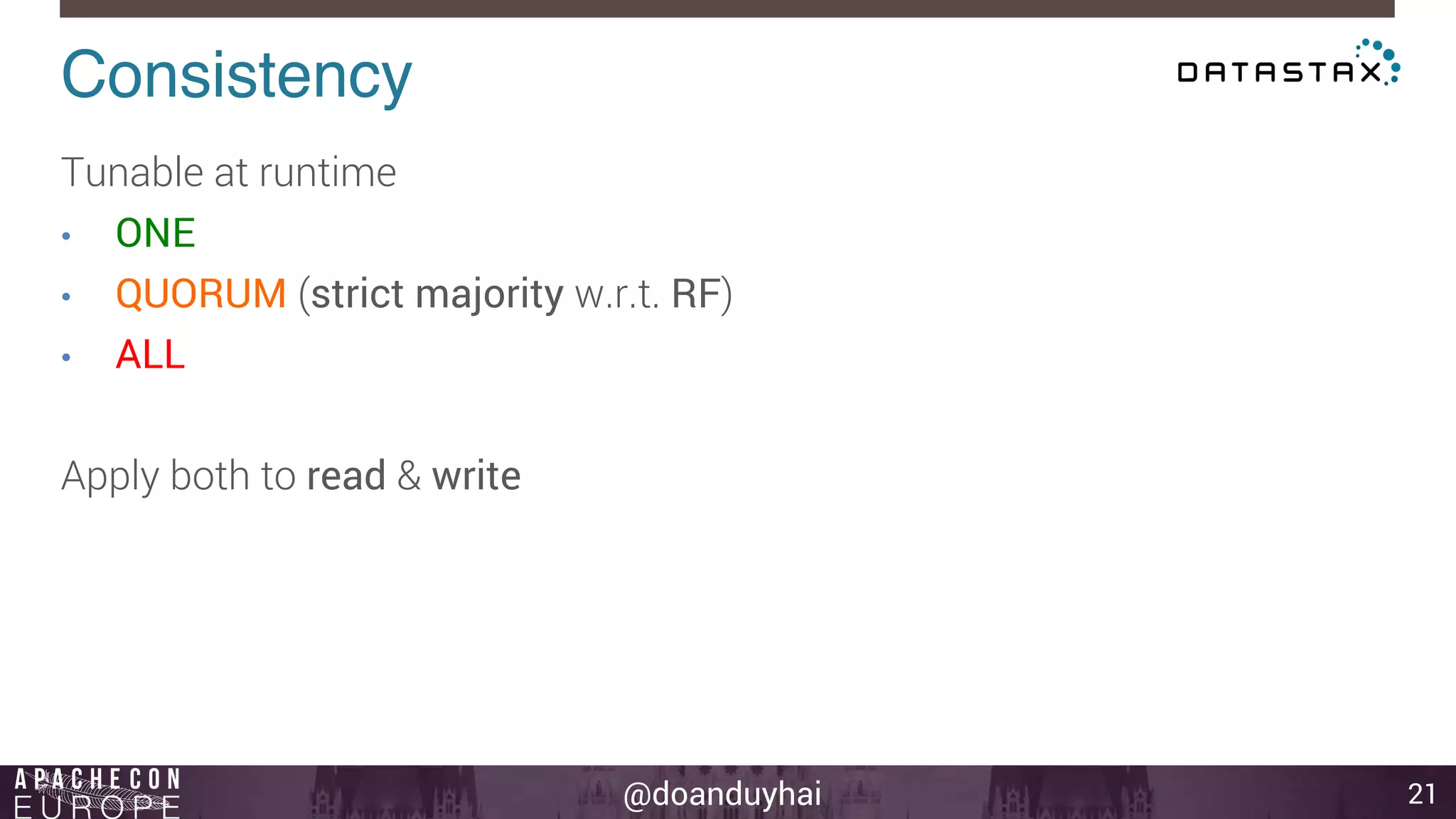 @doanduyhai 
Consistency! 
21 
Tunable at runtime 
• ONE 
• QUORUM (strict majority w.r.t. RF) 
• ALL 
Apply both to read & write 
 