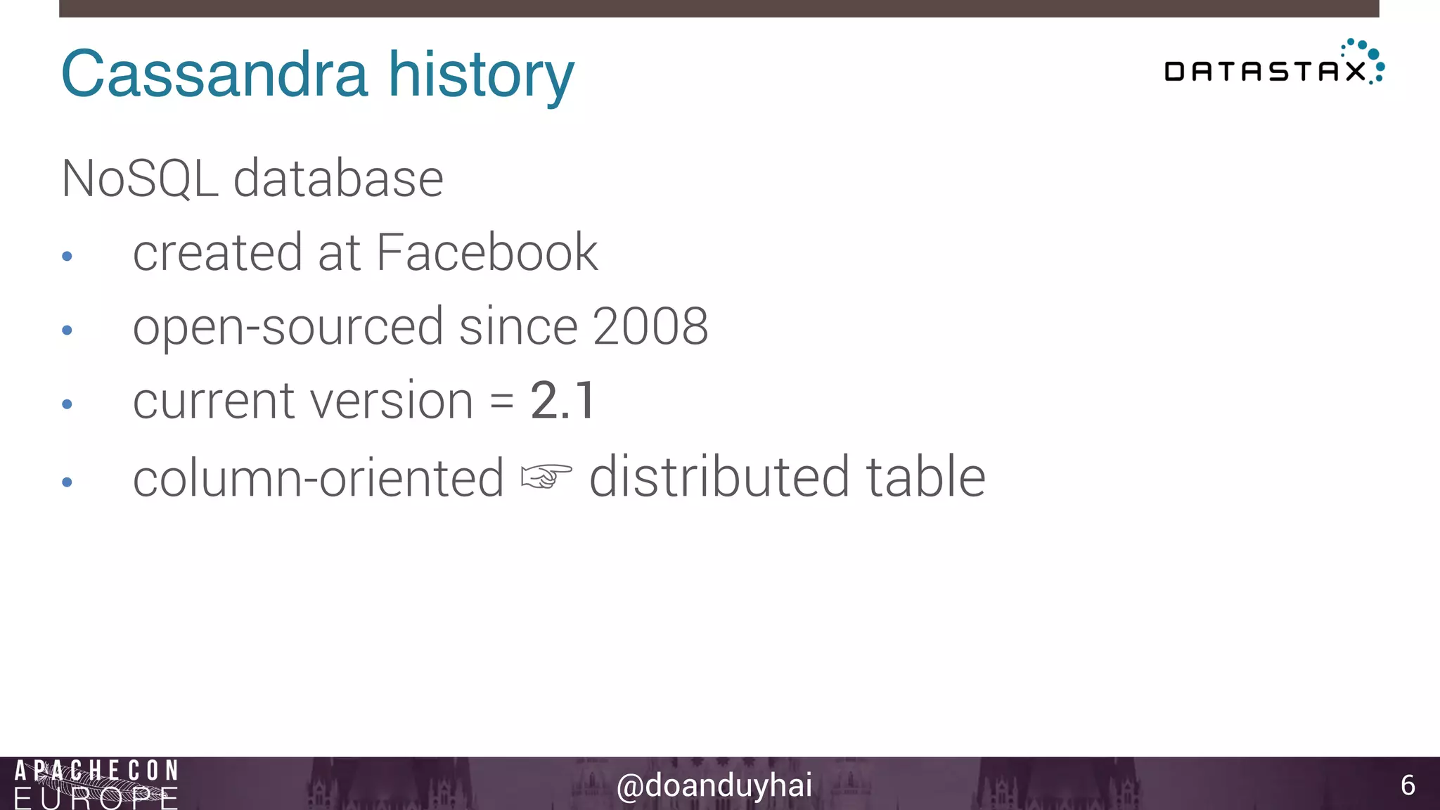 @doanduyhai 
Cassandra history! 
6 
NoSQL database 
• created at Facebook 
• open-sourced since 2008 
• current version = 2.1 
• column-oriented ☞ distributed table 
 