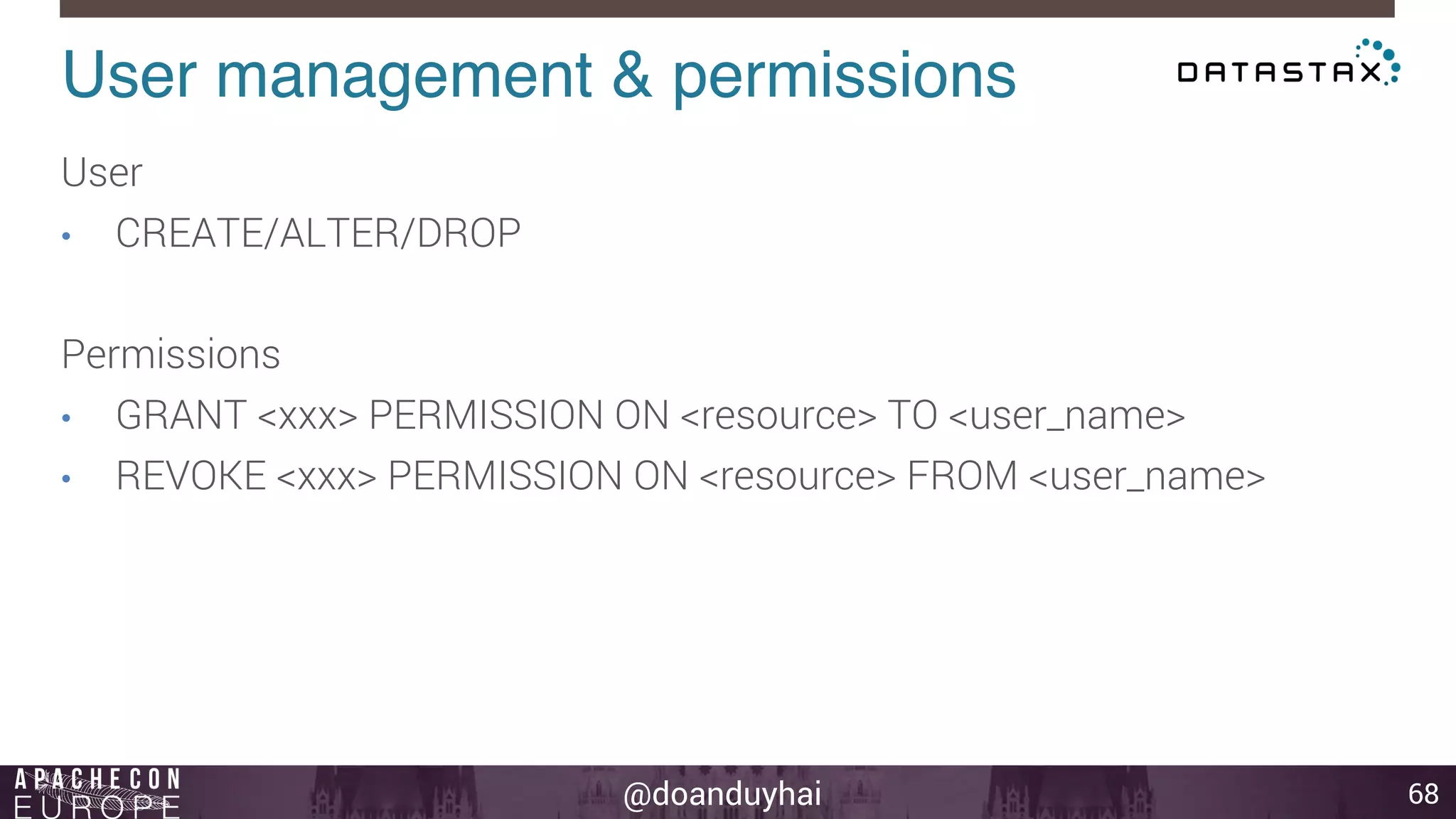 User management & permissions! 
@doanduyhai 
68 
User 
• CREATE/ALTER/DROP 
Permissions 
• GRANT <xxx> PERMISSION ON <resource> TO <user_name> 
• REVOKE <xxx> PERMISSION ON <resource> FROM <user_name> 
 