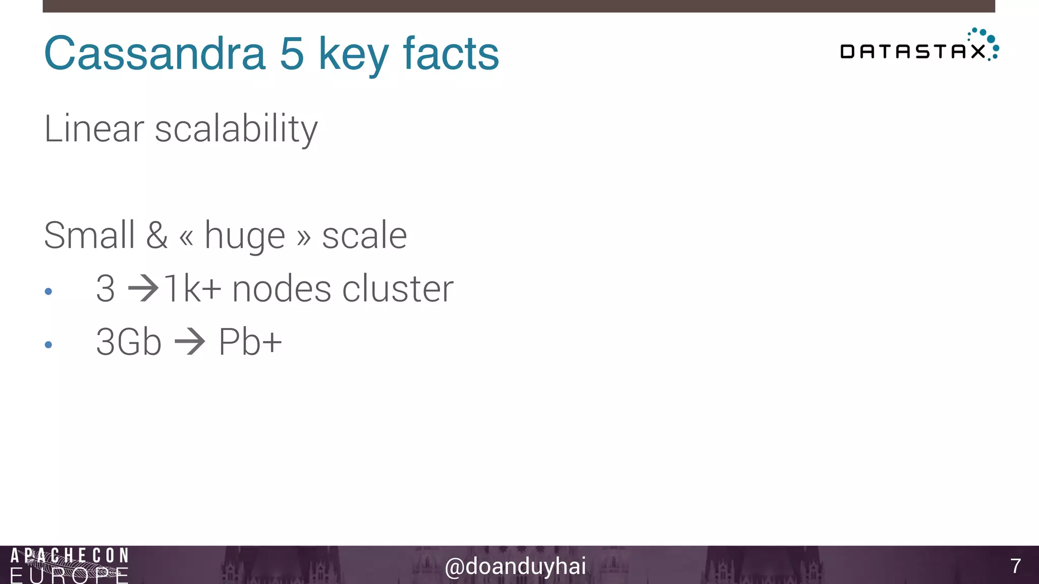 Cassandra 5 key facts! 
@doanduyhai 
7 
Linear scalability 
Small & « huge » scale 
• 3 à1k+ nodes cluster 
• 3Gb à Pb+ 
 