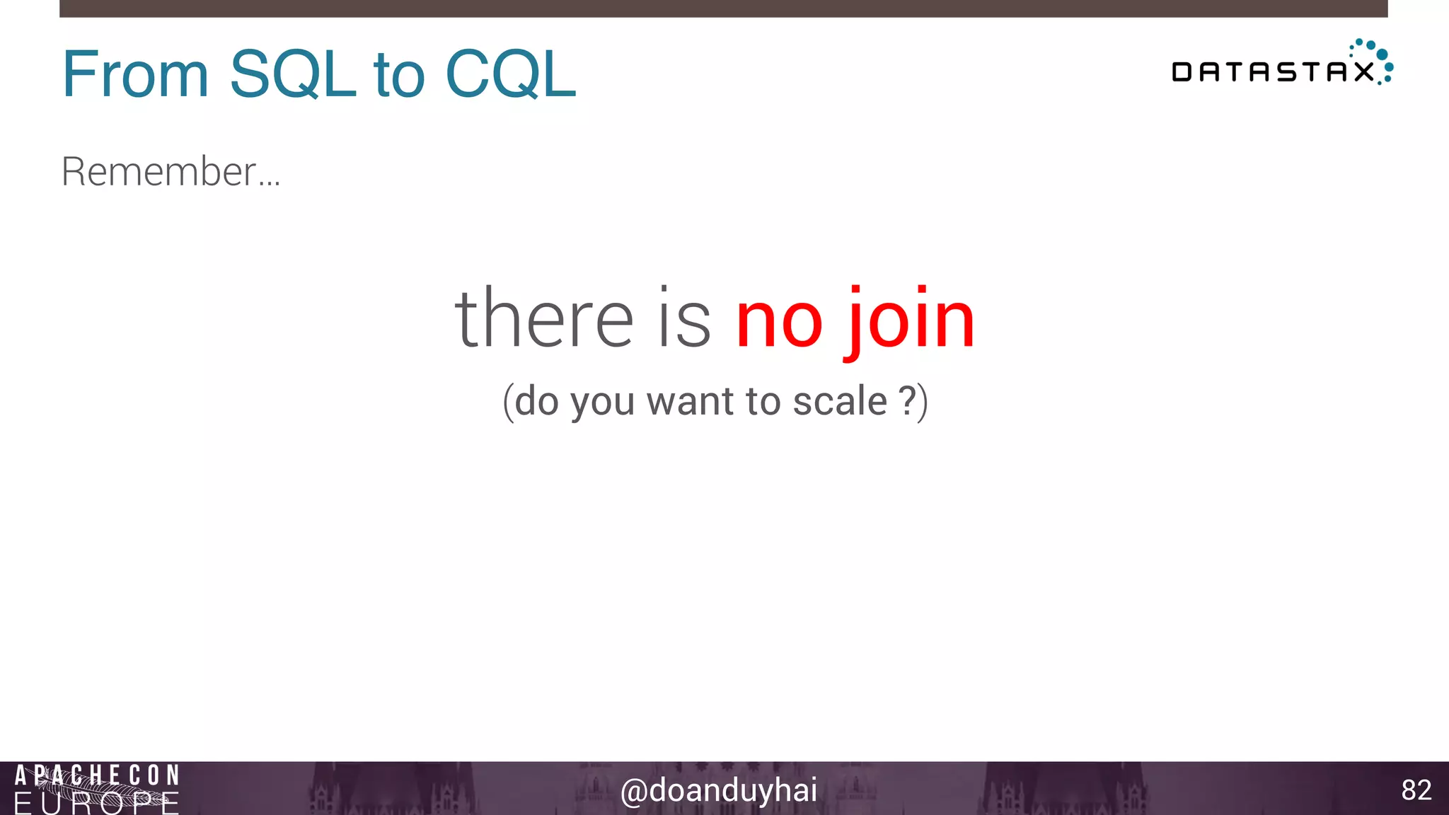 @doanduyhai 
From SQL to CQL! 
82 
Remember… 
there is no join 
(do you want to scale ?) 
 