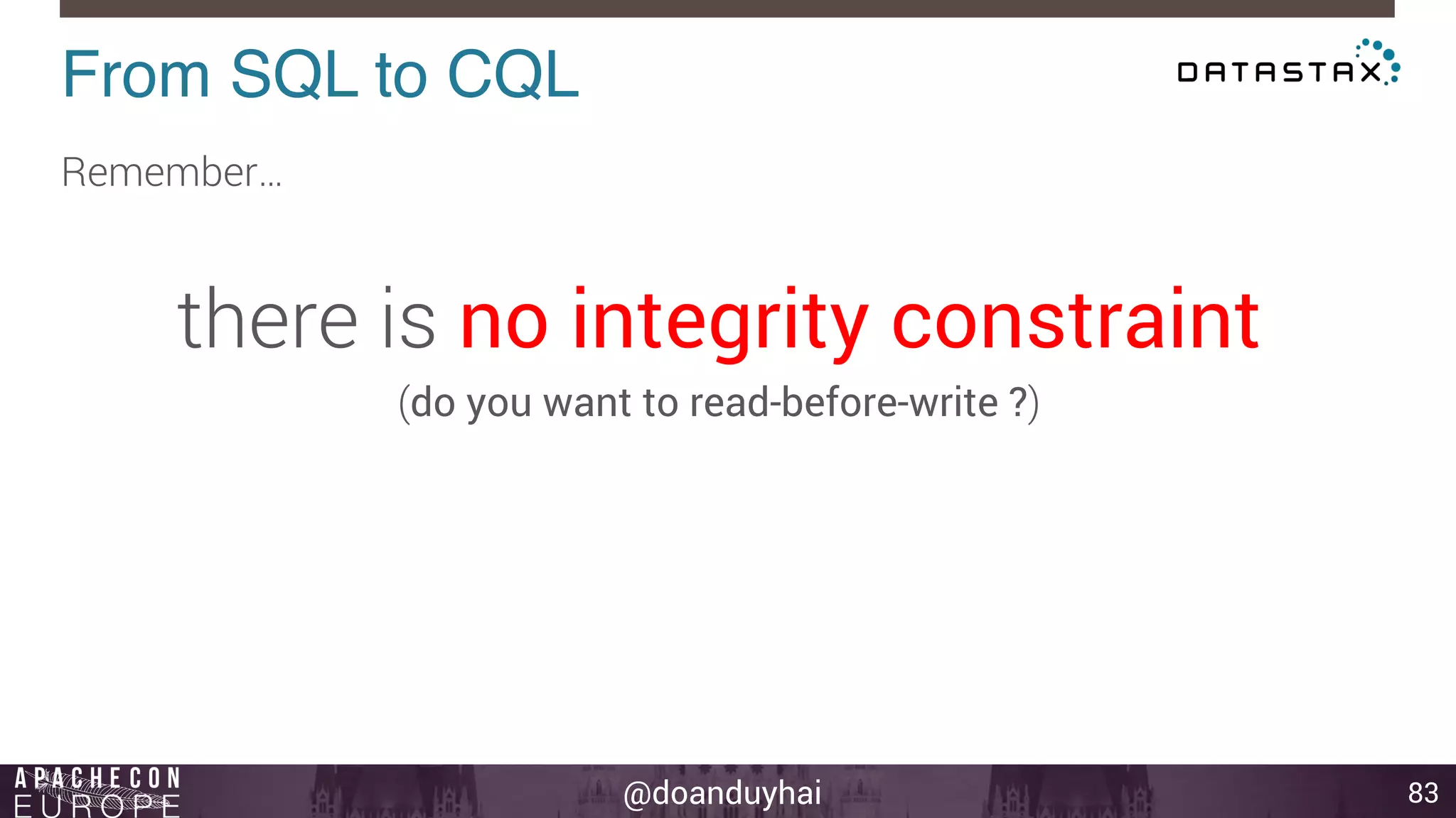 @doanduyhai 
From SQL to CQL! 
83 
Remember… 
there is no integrity constraint 
(do you want to read-before-write ?) 
 