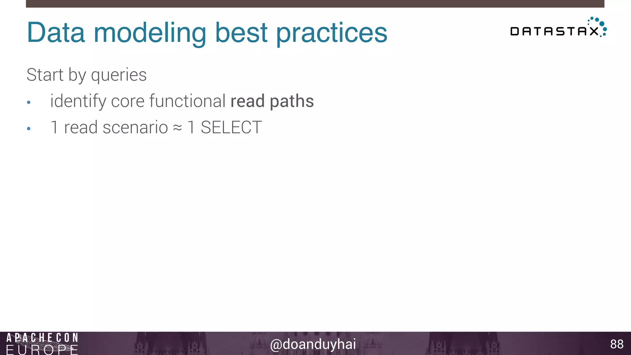 Data modeling best practices! 
@doanduyhai 
88 
Start by queries 
• identify core functional read paths 
• 1 read scenario ≈ 1 SELECT 
 
