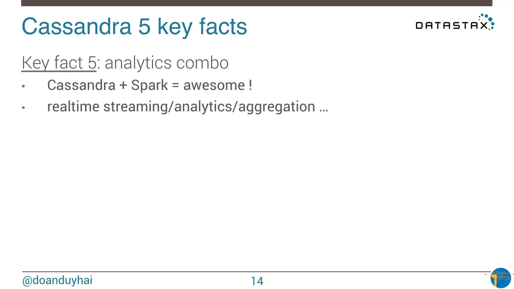 @doanduyhai
Cassandra 5 key facts!
Key fact 5: analytics combo
•  Cassandra + Spark = awesome !
•  realtime streaming/analytics/aggregation …
14
 