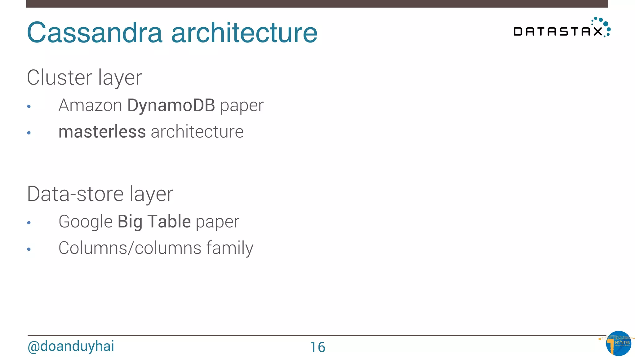 @doanduyhai
Cassandra architecture!
Cluster layer
•  Amazon DynamoDB paper
•  masterless architecture

Data-store layer
•  Google Big Table paper
•  Columns/columns family
16
 