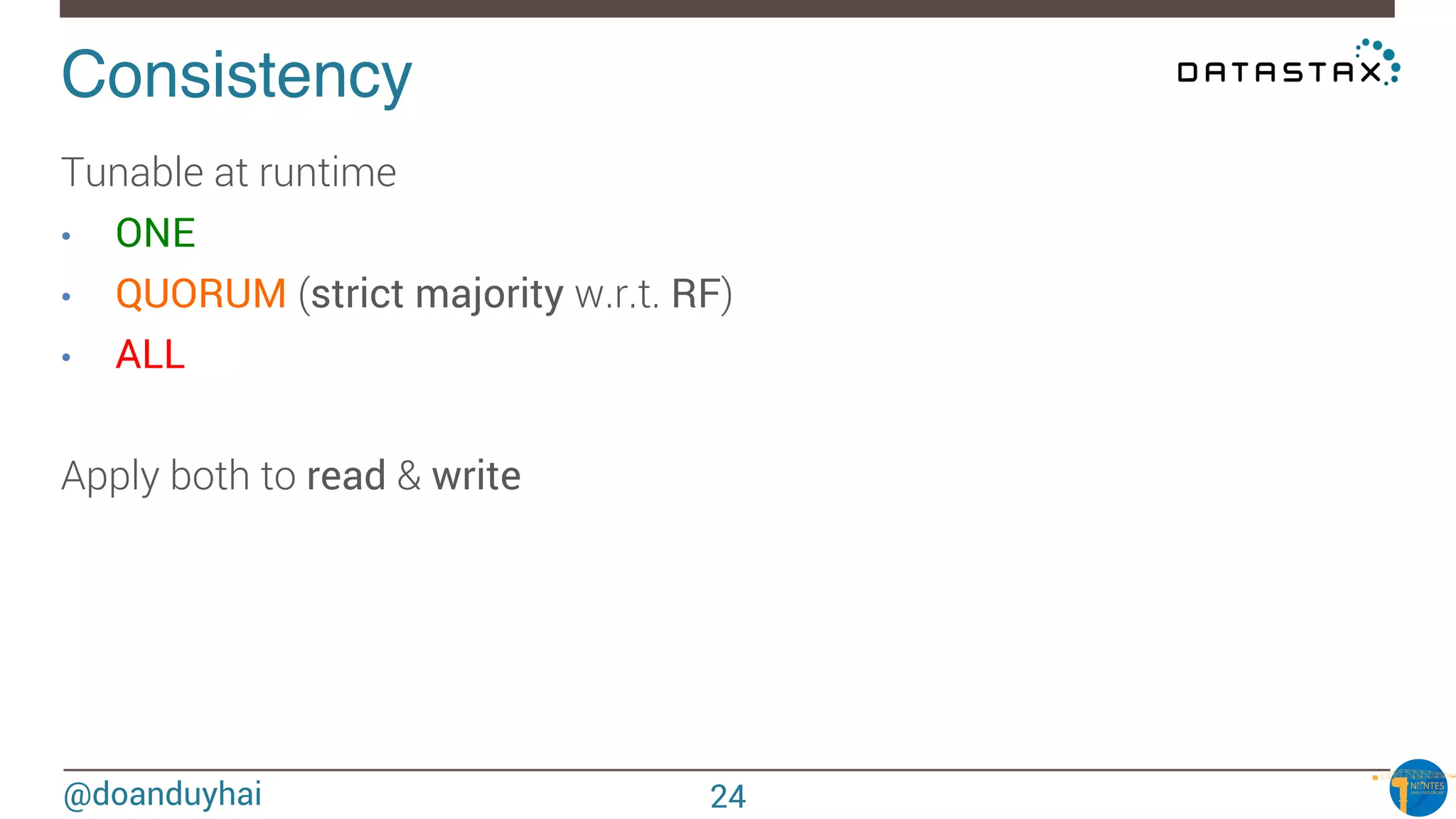 @doanduyhai
Consistency!
Tunable at runtime
•  ONE
•  QUORUM (strict majority w.r.t. RF)
•  ALL

Apply both to read & write


24
 