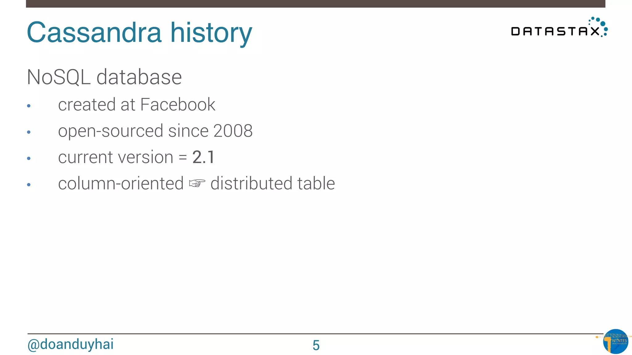 @doanduyhai
Cassandra history!
NoSQL database
•  created at Facebook
•  open-sourced since 2008
•  current version = 2.1
•  column-oriented ☞ distributed table
5
 