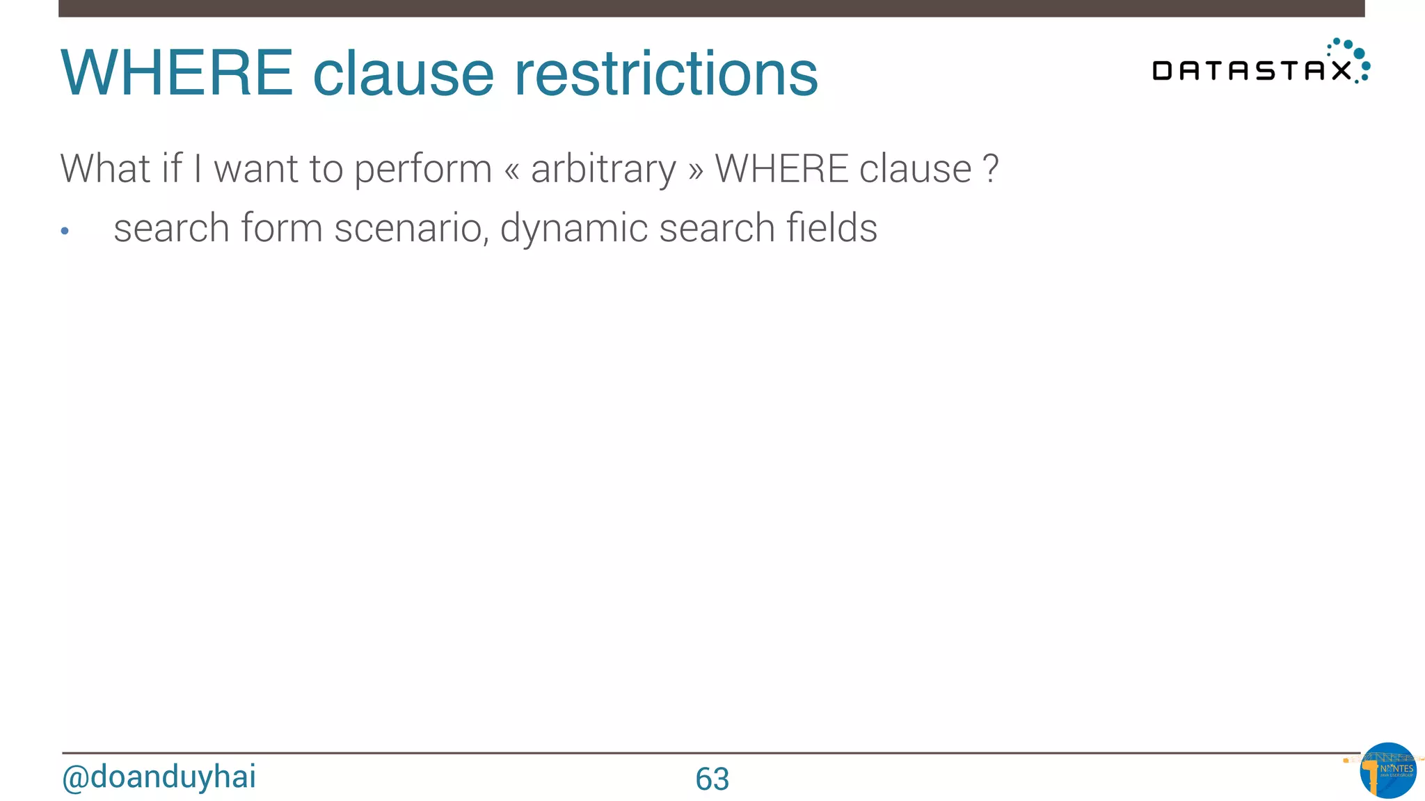 @doanduyhai
WHERE clause restrictions!
What if I want to perform « arbitrary » WHERE clause ?
•  search form scenario, dynamic search ﬁelds
63
 