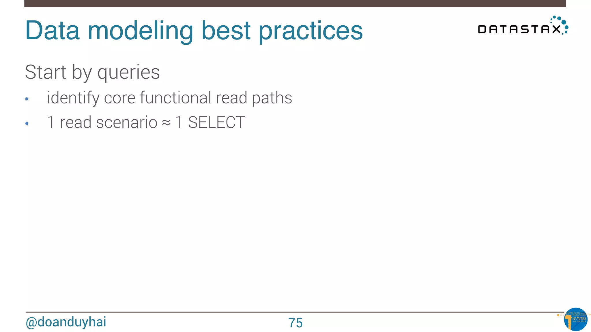 @doanduyhai
Data modeling best practices!
Start by queries
•  identify core functional read paths
•  1 read scenario ≈ 1 SELECT 

75
 