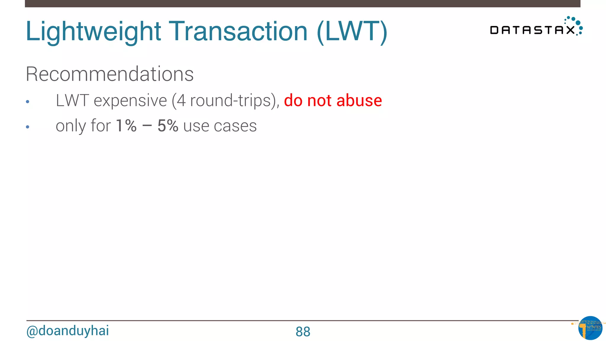 @doanduyhai
Lightweight Transaction (LWT)!
Recommendations
•  LWT expensive (4 round-trips), do not abuse
•  only for 1% – 5% use cases 
88
 