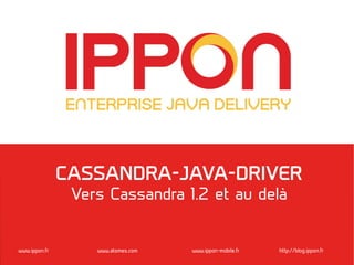 www.ippon.fr www.atomes.com www.ippon-mobile.fr http://blog.ippon.fr
CASSANDRA-JAVA-DRIVER
Vers Cassandra 1.2 et au delà
 