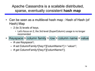 Apache Cassandra is a scalable distributed,
     sparse, eventually consistent hash map

• Can be seen as a multilevel has...