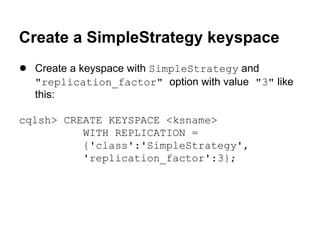 Create a SimpleStrategy keyspace
● Create a keyspace with SimpleStrategy and
"replication_factor" option with value "3" like
this:
cqlsh> CREATE KEYSPACE <ksname>
WITH REPLICATION =
{'class':'SimpleStrategy',
'replication_factor':3};

 