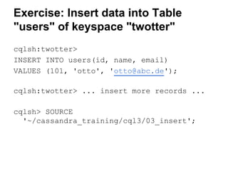 Exercise: Insert data into Table
"users" of keyspace "twotter"
cqlsh:twotter>
INSERT INTO users(id, name, email)
VALUES (101, 'otto', 'otto@abc.de');
cqlsh:twotter> ... insert more records ...
cqlsh> SOURCE
'~/cassandra_training/cql3/03_insert';

 