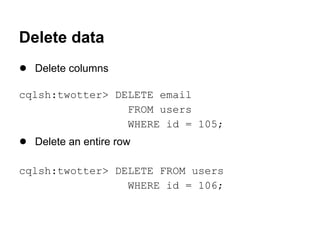 Delete data
● Delete columns
cqlsh:twotter> DELETE email
FROM users
WHERE id = 105;

● Delete an entire row
cqlsh:twotter> DELETE FROM users
WHERE id = 106;

 