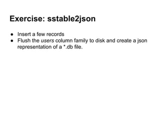 Exercise: sstable2json
● Insert a few records
● Flush the users column family to disk and create a json
representation of a *.db file.

 