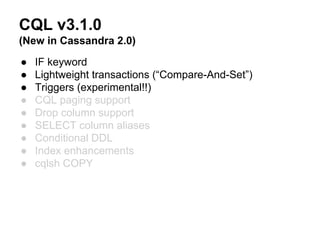 CQL v3.1.0
(New in Cassandra 2.0)
●
●
●
●
●
●
●
●
●

IF keyword
Lightweight transactions (“Compare-And-Set”)
Triggers (experimental!!)
CQL paging support
Drop column support
SELECT column aliases
Conditional DDL
Index enhancements
cqlsh COPY

 