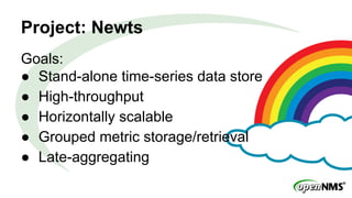 Project: Newts
Goals:
● Stand-alone time-series data store
● High-throughput
● Horizontally scalable
● Grouped metric storage/retrieval
● Late-aggregating
 