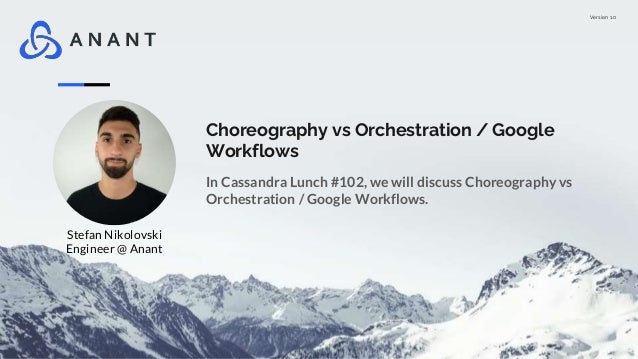 Version 1.0
Choreography vs Orchestration / Google
Workflows
In Cassandra Lunch #102, we will discuss Choreography vs
Orchestration / Google Workflows.
Stefan Nikolovski
Engineer @ Anant
 