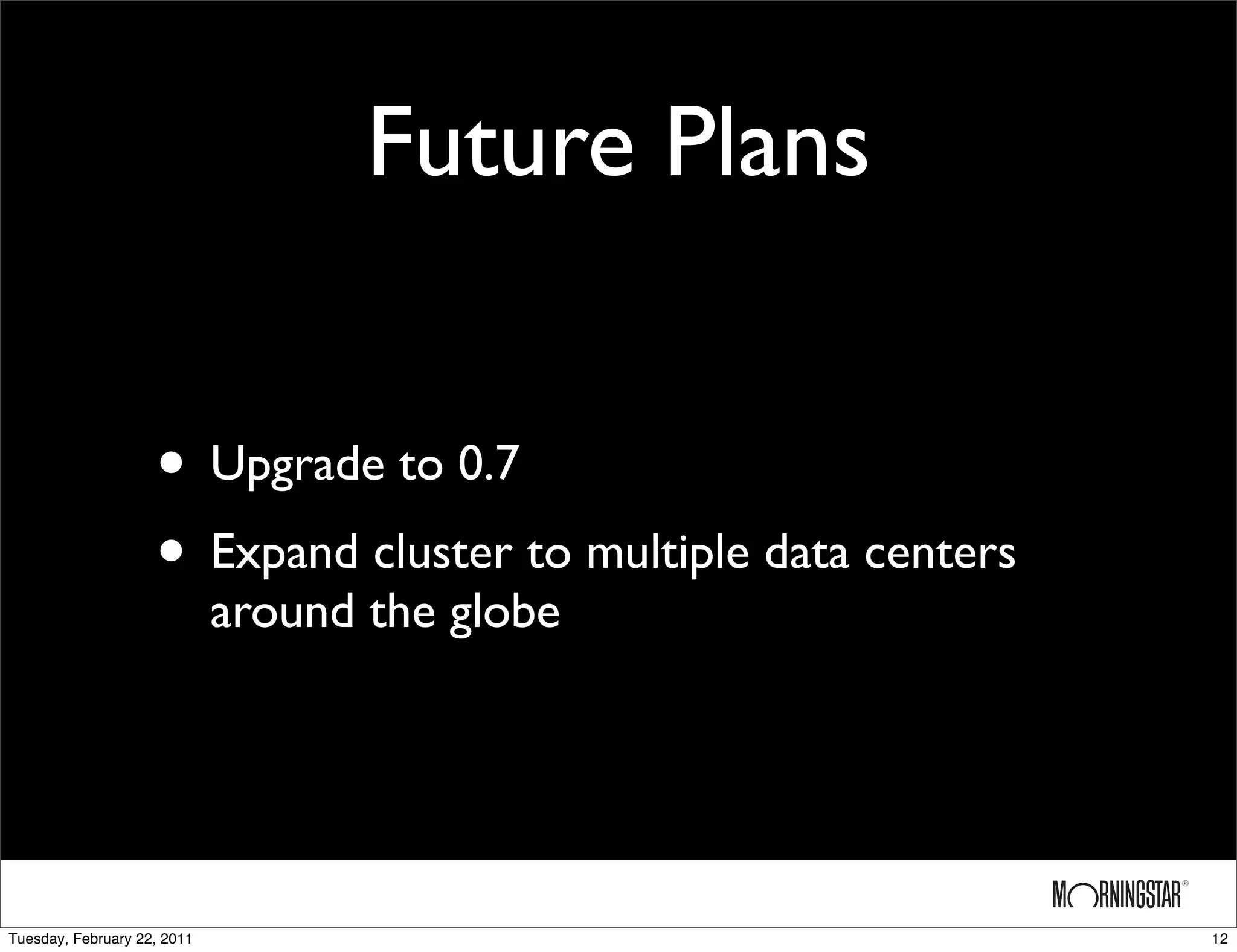 Future Plans


                    • Upgrade to 0.7
                    • Expand cluster to multiple data centers
                             around the globe




Tuesday, February 22, 2011                                      12
 