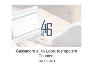 Cassandra at 46 Labs: Idempotent
Counters
July 17, 2014
 