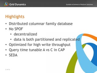 Scalable eCommerce Platform Solutions
Highlights
• Distributed columnar family database
• No SPOF
• decentralized
• data is both partitioned and replicated
• Optimized for high write throughput
• Query time tunable A vs C in CAP
• SEDA
3
2/14/14
 