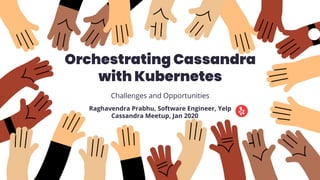 Orchestrating Cassandra
with Kubernetes
Challenges and Opportunities
Raghavendra Prabhu, Software Engineer, Yelp
Cassandra Meetup, Jan 2020
 