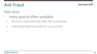 Anti Fraud! 
@doanduyhai 
58 
Real story 
• many special offers available 
• 30 mins international calls (50 countries) 
• unlimited land-line calls to 5 countries 
• … 
 