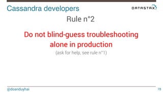 Cassandra developers! 
@doanduyhai 
78 
Rule n°2 
Do not blind-guess troubleshooting 
alone in production 
(ask for help, see rule n°1) 
! 
 