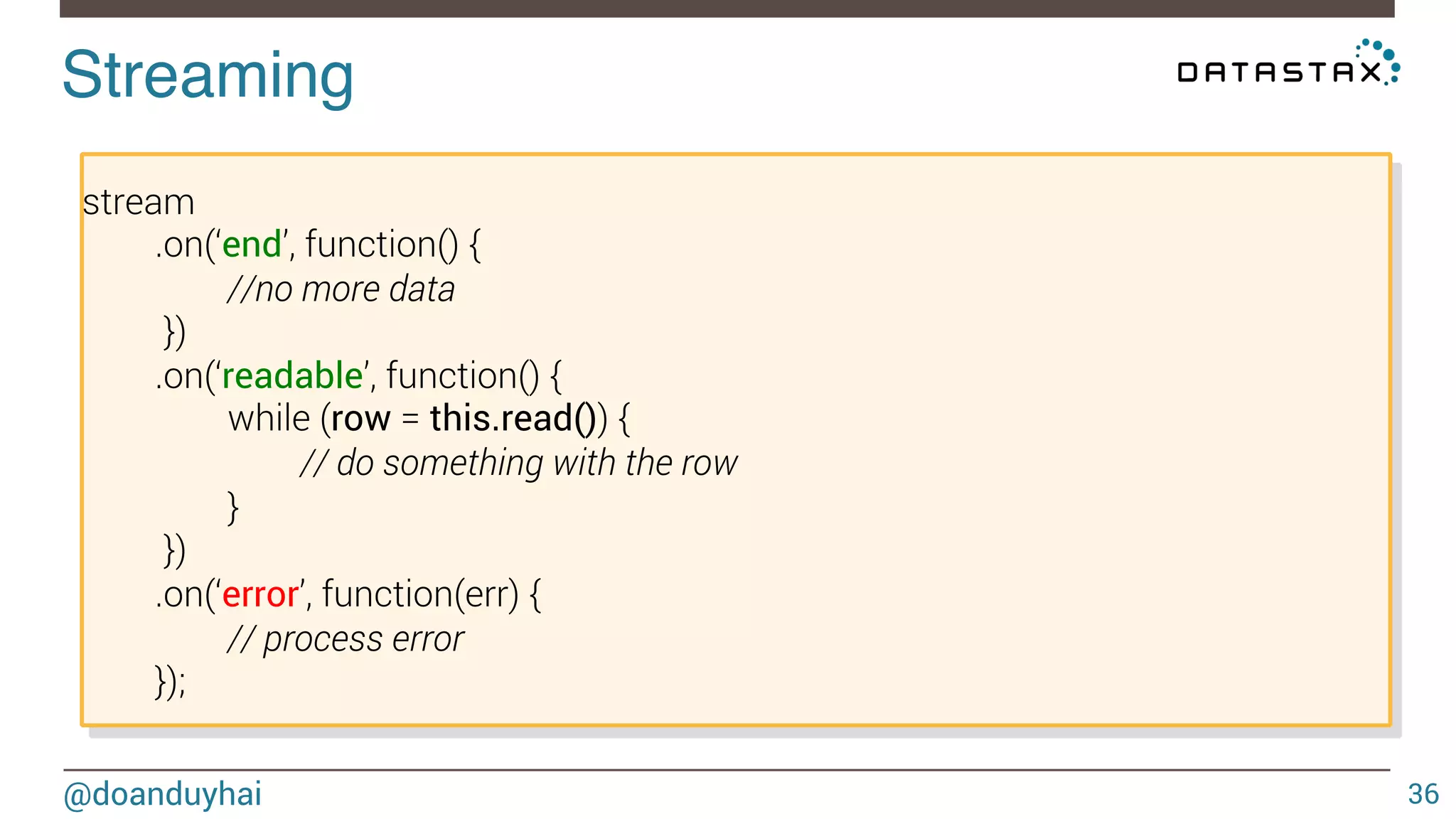 Streaming! 
@doanduyhai 
36 
var query = ‘’SELECT * FROM sensor_data‘’; 
var stream = client.stream(query, [ ], {autoPage: true}); 
Default fetchSize = 5000 
 