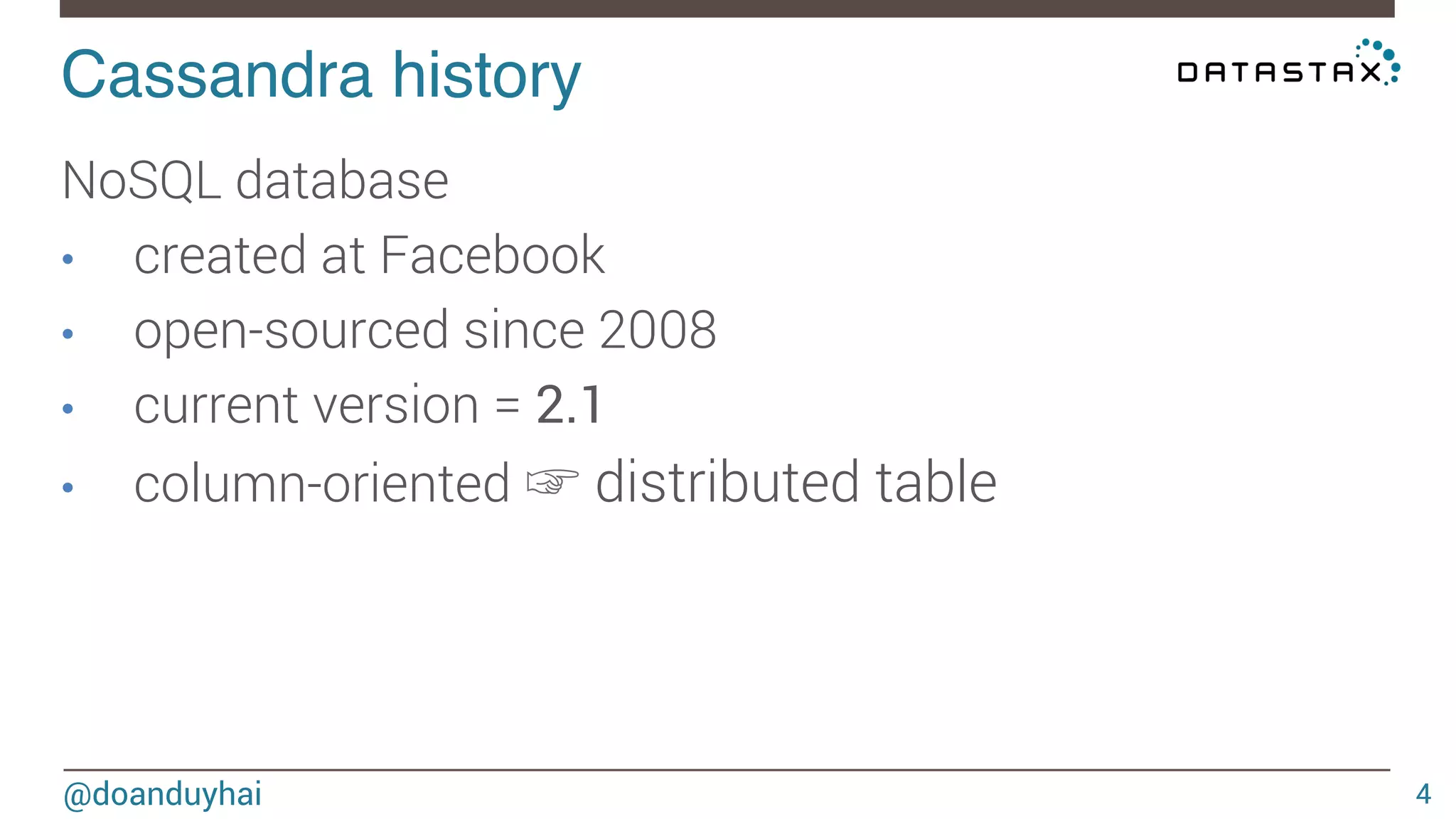 Cassandra history! 
@doanduyhai 
4 
NoSQL database 
• created at Facebook 
• open-sourced since 2008 
• current version = 2.1 
• column-oriented ☞ distributed table 
 