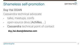 Shameless self-promotion! 
@doanduyhai 
2 
Duy Hai DOAN 
Cassandra technical advocate 
• talks, meetups, confs 
• open-source devs (Achilles, …) 
• Cassandra technical point of contact 
duy_hai.doan@datastax.com 
 