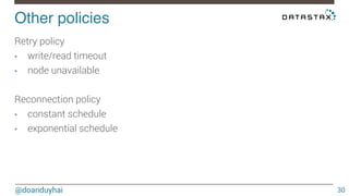 Other policies! 
@doanduyhai 
30 
Retry policy 
• write/read timeout 
• node unavailable 
Reconnection policy 
• constant schedule 
• exponential schedule 
 