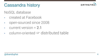 Cassandra history! 
@doanduyhai 
4 
NoSQL database 
• created at Facebook 
• open-sourced since 2008 
• current version = 2.1 
• column-oriented ☞ distributed table 
 