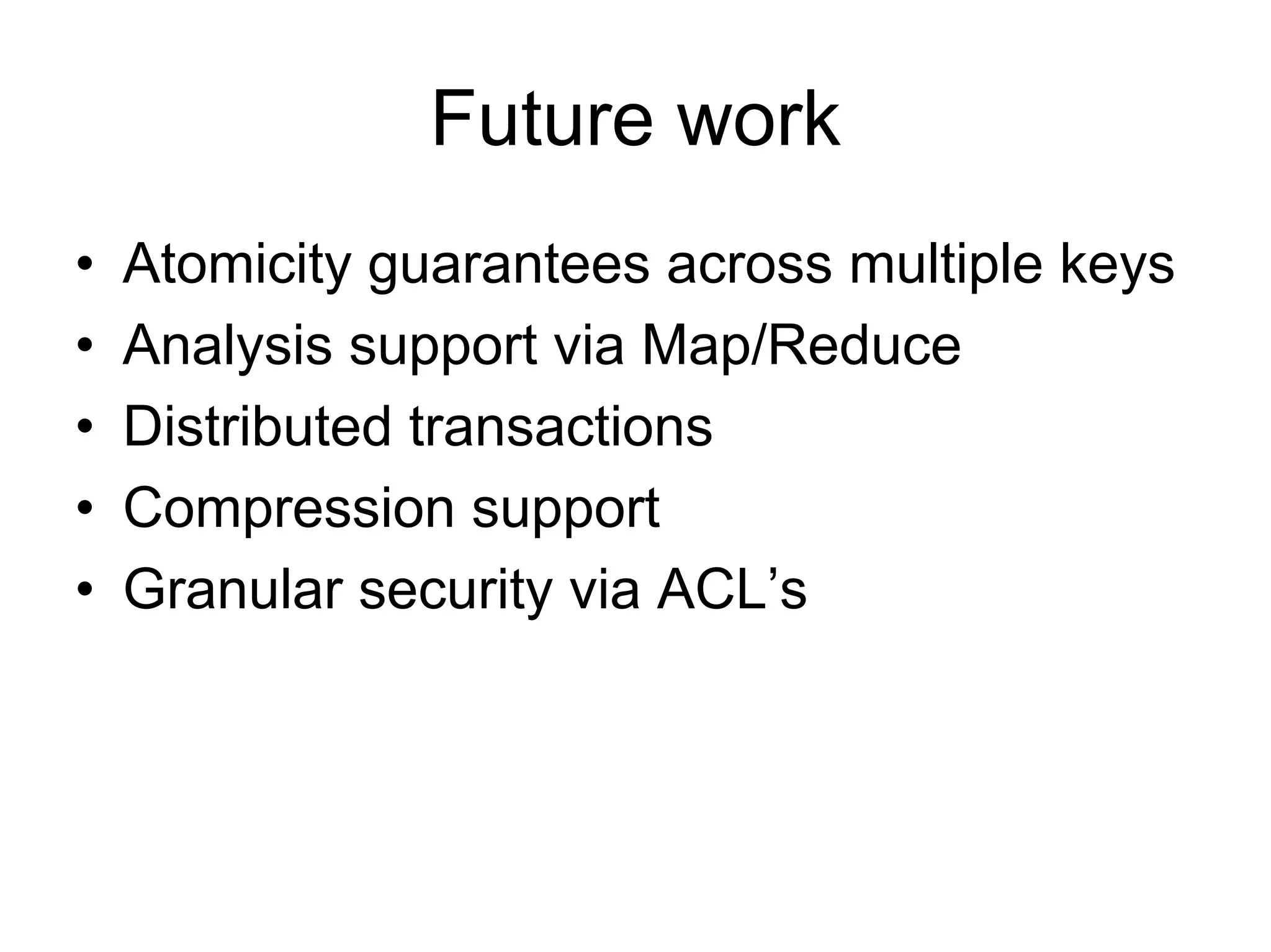 Future work
•   Atomicity guarantees across multiple keys
•   Analysis support via Map/Reduce
•   Distributed transactions
•   Compression support
•   Granular security via ACL’s
 