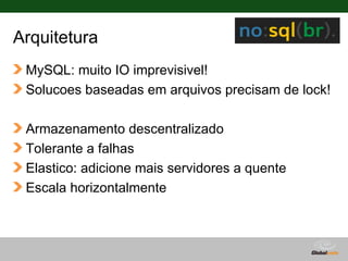 Arquitetura
 MySQL: muito IO imprevisivel!
 Solucoes baseadas em arquivos precisam de lock!

 Armazenamento descentralizado
 Tolerante a falhas
 Elastico: adicione mais servidores a quente
 Escala horizontalmente



                                    Globalcode – Open4education
 
