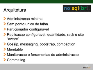 Arquitetura
 Administracao minima
 Sem ponto unico de falha
 Particionador configuravel
 Replicacao configuravel: quantidade, rack e site
 “aware”
 Gossip, messaging, bootstrap, compaction
 Memtable
 Monitoracao e ferramentas de administracao
 Commit log

                                     Globalcode – Open4education
 