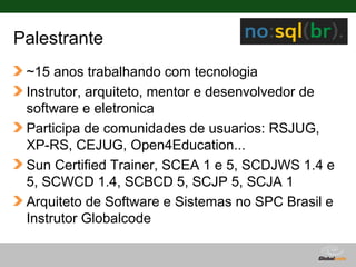 Palestrante
 ~15 anos trabalhando com tecnologia
 Instrutor, arquiteto, mentor e desenvolvedor de
 software e eletronica
 Participa de comunidades de usuarios: RSJUG,
 XP-RS, CEJUG, Open4Education...
 Sun Certified Trainer, SCEA 1 e 5, SCDJWS 1.4 e
 5, SCWCD 1.4, SCBCD 5, SCJP 5, SCJA 1
 Arquiteto de Software e Sistemas no SPC Brasil e
 Instrutor Globalcode

                                   Globalcode – Open4education
 