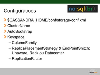 Configuracoes
 $CASSANDRA_HOME/conf/storage-conf.xml
 ClusterName
 AutoBootstrap
 Keyspace
  – ColumnFamily
  – ReplicaPlacementStrategy & EndPointSnitch:
    Unaware, Rack ou Datacenter
  – ReplicationFactor


                                  Globalcode – Open4education
 