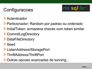Configuracoes
 Autenticador
 Particionador: Random por padrao ou ordenado
 InitialToken: armazena chaves com token similar
 CommitLogDirectory
 DataFileDirectory
 Seed
 ListenAddress/StoragePort
 ThriftAddress/ThriftPort
 Outras opcoes avancadas de tunning...
                                   Globalcode – Open4education
 