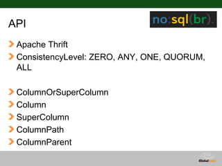 API
 Apache Thrift
 ConsistencyLevel: ZERO, ANY, ONE, QUORUM,
 ALL

 ColumnOrSuperColumn
 Column
 SuperColumn
 ColumnPath
 ColumnParent

                               Globalcode – Open4education
 