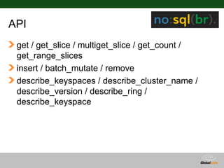 API
 get / get_slice / multiget_slice / get_count /
 get_range_slices
 insert / batch_mutate / remove
 describe_keyspaces / describe_cluster_name /
 describe_version / describe_ring /
 describe_keyspace




                                    Globalcode – Open4education
 