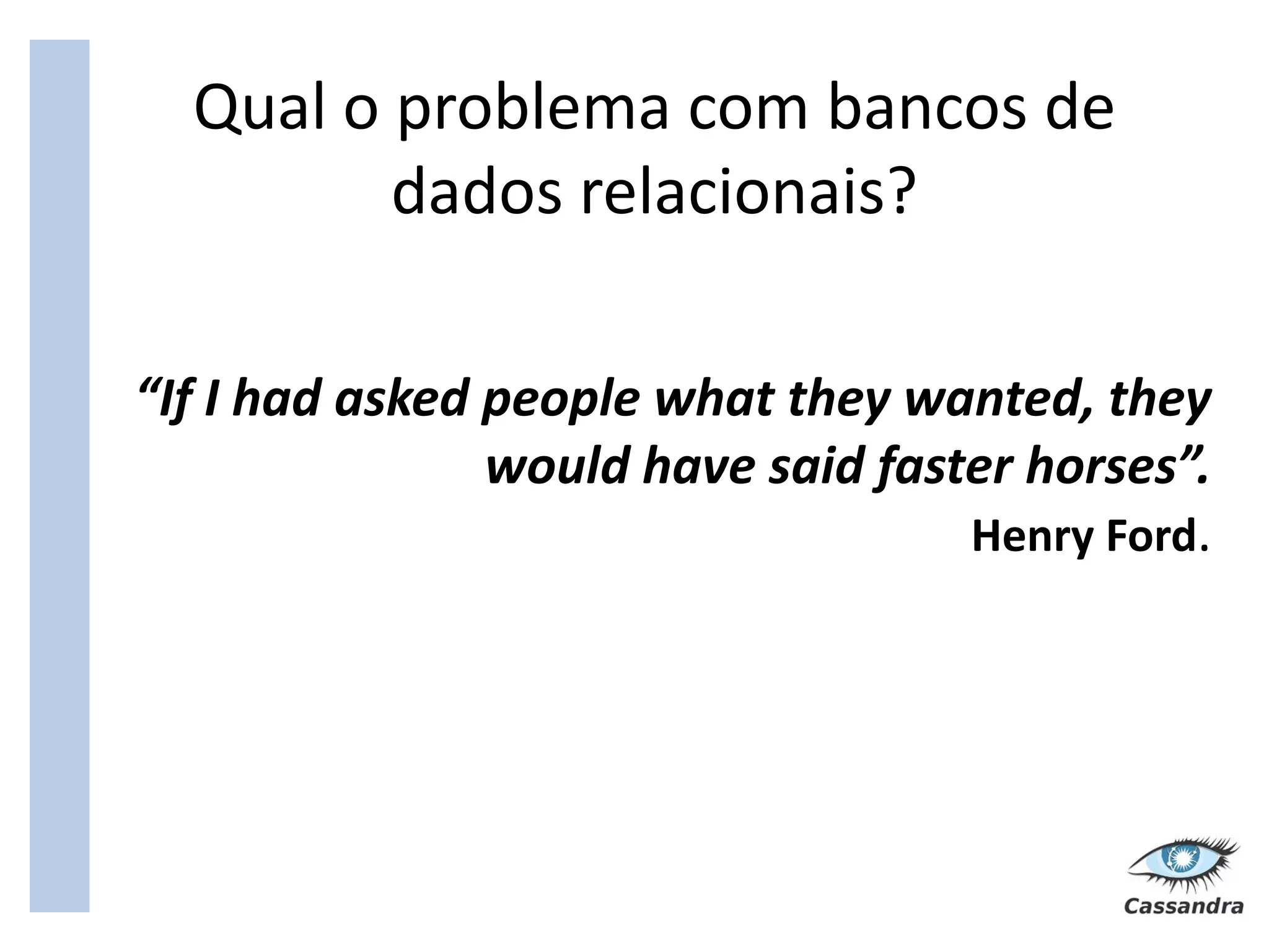 Qual o problema com bancos de
         dados relacionais?

“If I had asked people what they wanted, they
                would have said faster horses”.
                                    Henry Ford.
 