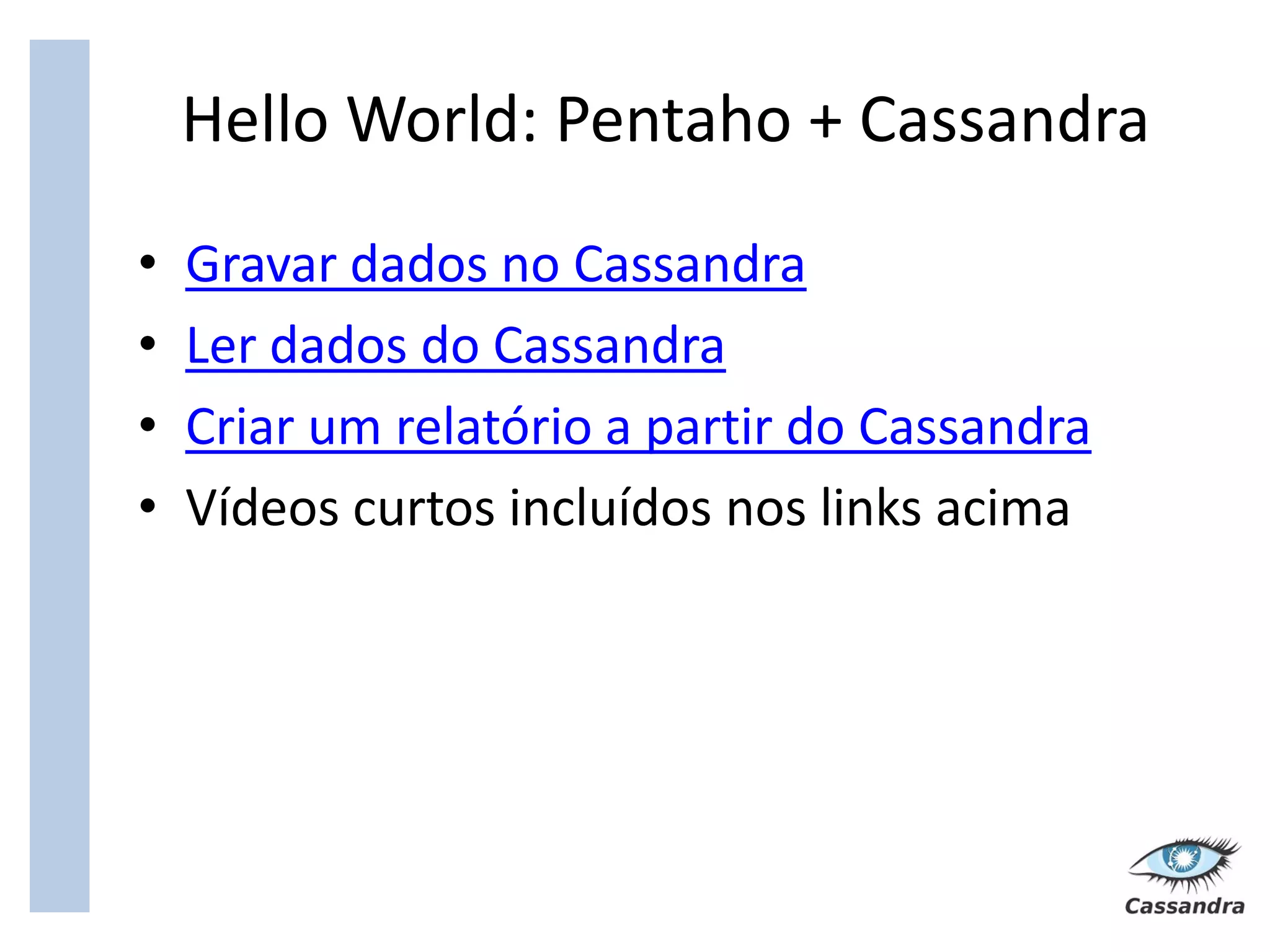 Hello World: Pentaho + Cassandra
•   Gravar dados no Cassandra
•   Ler dados do Cassandra
•   Criar um relatório a partir do Cassandra
•   Vídeos curtos incluídos nos links acima
 