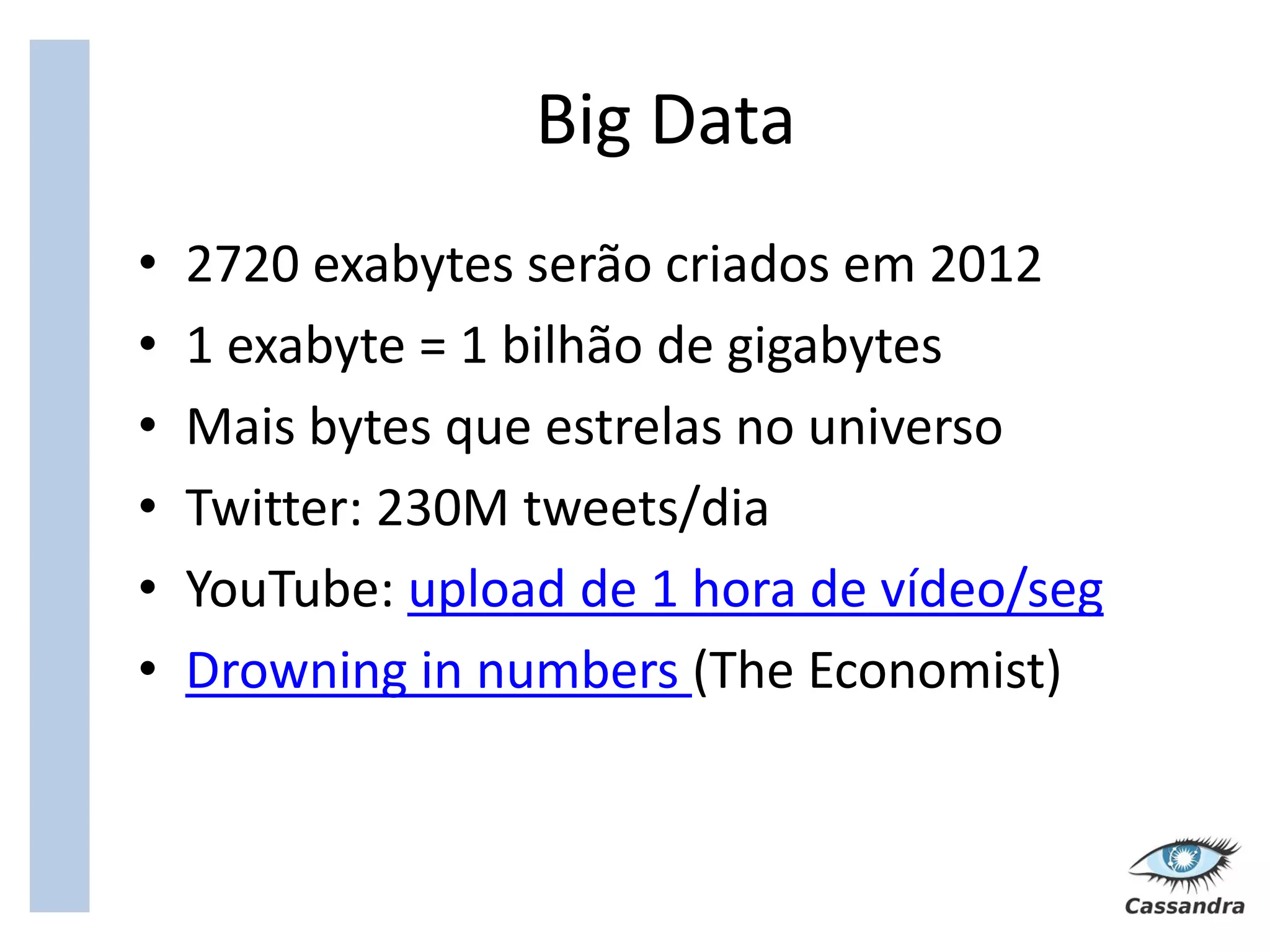 Big Data
•   2720 exabytes serão criados em 2012
•   1 exabyte = 1 bilhão de gigabytes
•   Mais bytes que estrelas no universo
•   Twitter: 230M tweets/dia
•   YouTube: upload de 1 hora de vídeo/seg
•   Drowning in numbers (The Economist)
 
