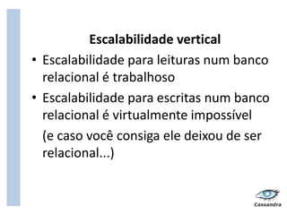 Escalabilidade vertical
• Escalabilidade para leituras num banco
  relacional é trabalhoso
• Escalabilidade para escritas num banco
  relacional é virtualmente impossível
  (e caso você consiga ele deixou de ser
  relacional...)
 
