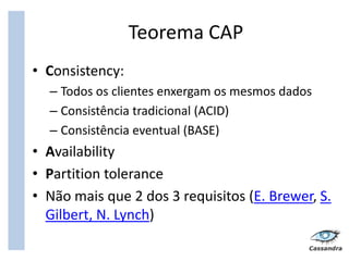 Teorema CAP
• Consistency:
  – Todos os clientes enxergam os mesmos dados
  – Consistência tradicional (ACID)
  – Consistência eventual (BASE)
• Availability
• Partition tolerance
• Não mais que 2 dos 3 requisitos (E. Brewer, S.
  Gilbert, N. Lynch)
 