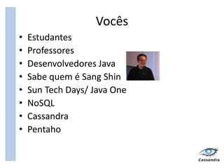 Vocês
•   Estudantes
•   Professores
•   Desenvolvedores Java
•   Sabe quem é Sang Shin
•   Sun Tech Days/ Java One
•   NoSQL
•   Cassandra
•   Pentaho
 