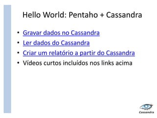 Hello World: Pentaho + Cassandra
•   Gravar dados no Cassandra
•   Ler dados do Cassandra
•   Criar um relatório a partir do Cassandra
•   Vídeos curtos incluídos nos links acima
 