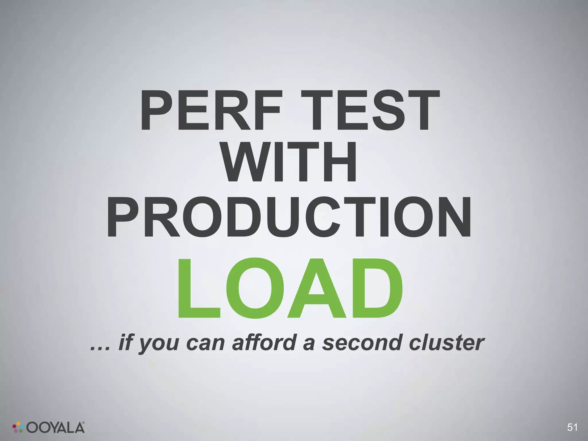 PERF TEST
    WITH
 PRODUCTION
       LOAD
… if you can afford a second cluster


                                       51
 
